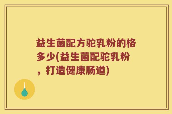 益生菌配方驼乳粉的格多少(益生菌配驼乳粉，打造健康肠道)