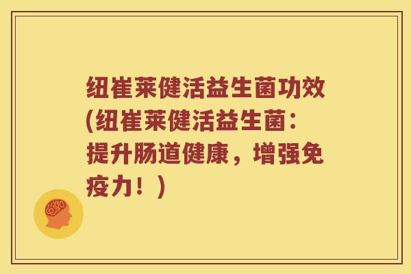 纽崔莱健活益生菌功效(纽崔莱健活益生菌：提升肠道健康，增强免疫力！)