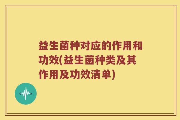益生菌种对应的作用和功效(益生菌种类及其作用及功效清单)
