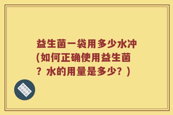 益生菌一袋用多少水冲(如何正确使用益生菌？水的用量是多少？)