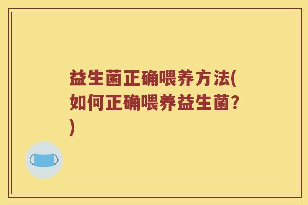益生菌正确喂养方法(如何正确喂养益生菌?) 益生菌正确喂养方法(如何正确喂养益生菌?)