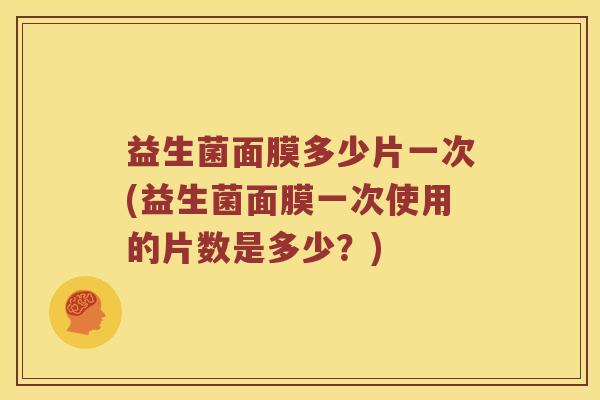 益生菌面膜多少片一次(益生菌面膜一次使用的片数是多少?) 益生菌面膜多少片一次(益生菌面膜一次使用的片数是多少?)