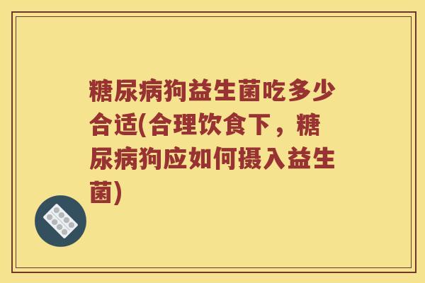 糖尿病狗益生菌吃多少合适(合理饮食下，糖尿病狗应如何摄入益生菌)
