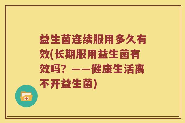 益生菌连续服用多久有效(长期服用益生菌有效吗?——健康生活离不开益生菌) 益生菌连续服用多久有效(长期服用益生菌有效吗?——健康生活离不开益生菌)
