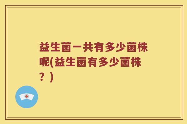 益生菌一共有多少菌株呢(益生菌有多少菌株？)