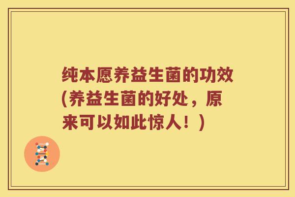 纯本愿养益生菌的功效(养益生菌的好处，原来可以如此惊人！)