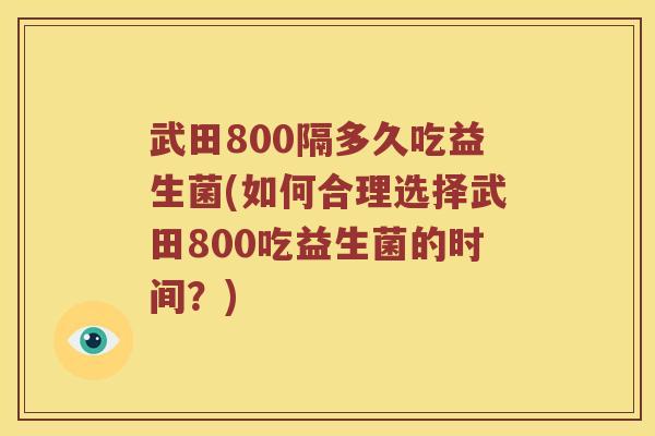 武田800隔多久吃益生菌(如何合理选择武田800吃益生菌的时间？)