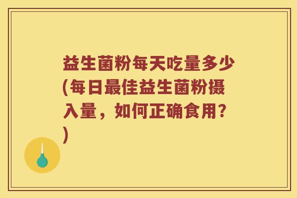 益生菌粉每天吃量多少(每日最佳益生菌粉摄入量，如何正确食用？)