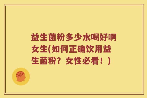 益生菌粉多少水喝好啊女生(如何正确饮用益生菌粉？女性必看！)