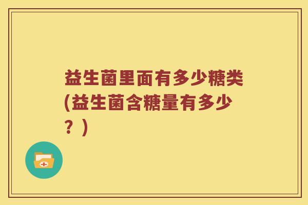 益生菌里面有多少糖类(益生菌含糖量有多少？)