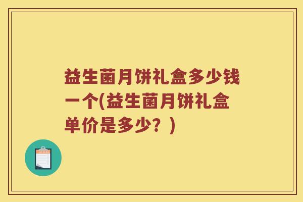 益生菌月饼礼盒多少钱一个(益生菌月饼礼盒单价是多少？)