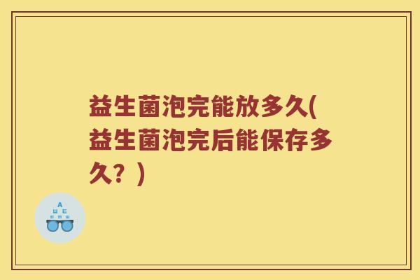 益生菌泡完能放多久(益生菌泡完后能保存多久？)