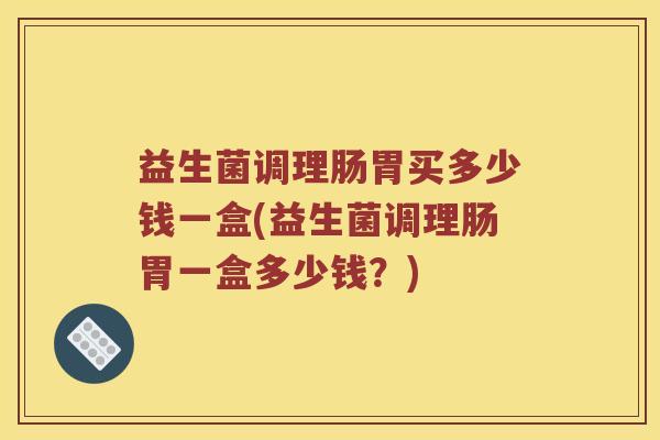 益生菌调理肠胃买多少钱一盒(益生菌调理肠胃一盒多少钱？)