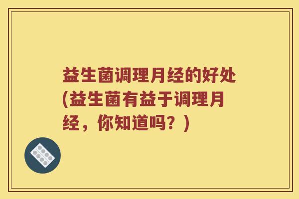 益生菌调理月经的好处(益生菌有益于调理月经，你知道吗？)