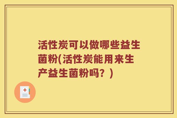 活性炭可以做哪些益生菌粉(活性炭能用来生产益生菌粉吗？)