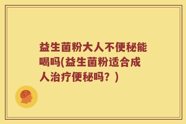 益生菌粉大人不便秘能喝吗(益生菌粉适合成人治疗便秘吗？)