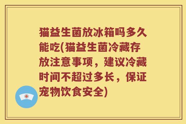 猫益生菌放冰箱吗多久能吃(猫益生菌冷藏存放注意事项，建议冷藏时间不超过多长，保证宠物饮食安全)