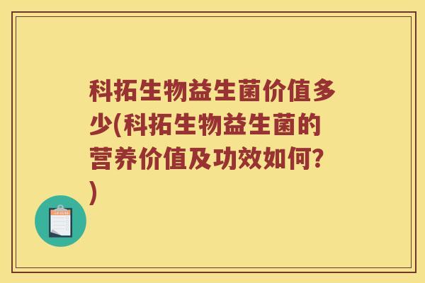 科拓生物益生菌价值多少(科拓生物益生菌的营养价值及功效如何？)