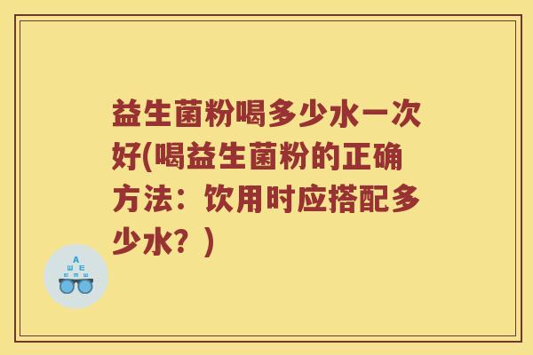 益生菌粉喝多少水一次好(喝益生菌粉的正确方法：饮用时应搭配多少水？)