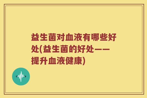 益生菌对血液有哪些好处(益生菌的好处——提升血液健康)