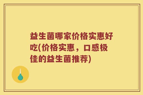 益生菌哪家价格实惠好吃(价格实惠，口感极佳的益生菌推荐)