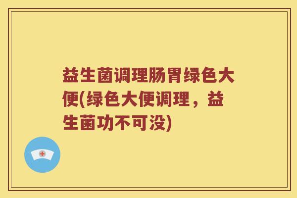 益生菌调理肠胃绿色大便(绿色大便调理，益生菌功不可没)