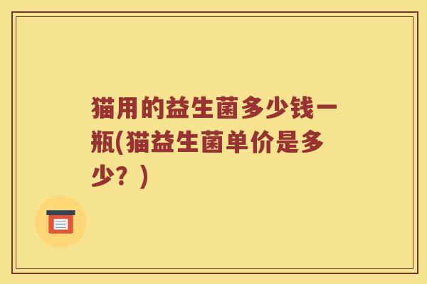 猫用的益生菌多少钱一瓶(猫益生菌单价是多少？)