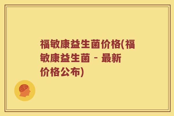 福敏康益生菌价格(福敏康益生菌 - 最新价格公布)