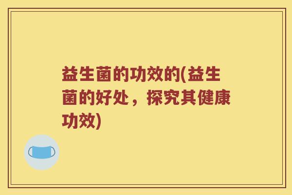 益生菌的功效的(益生菌的好处，探究其健康功效)