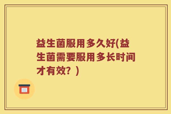 益生菌服用多久好(益生菌需要服用多长时间才有效？)