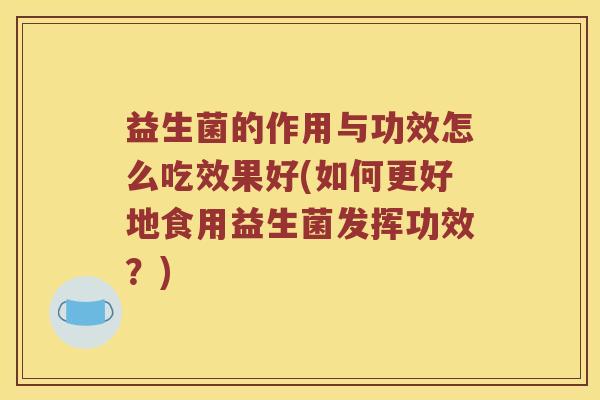 益生菌的作用与功效怎么吃效果好(如何更好地食用益生菌发挥功效？)