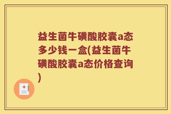 益生菌牛磺酸胶囊a态多少钱一盒(益生菌牛磺酸胶囊a态价格查询)