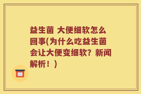 益生菌 大便细软怎么回事(为什么吃益生菌会让大便变细软？新闻解析！)