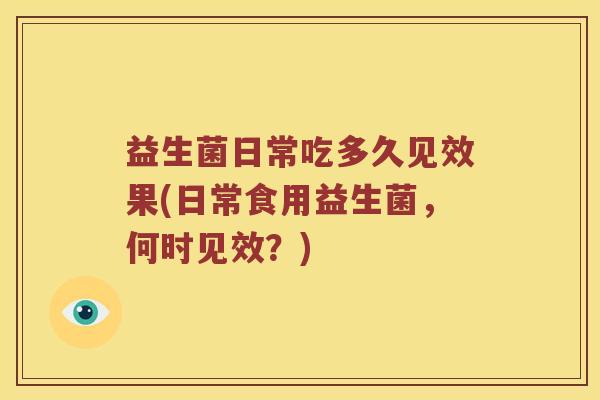 益生菌日常吃多久见效果(日常食用益生菌，何时见效？)