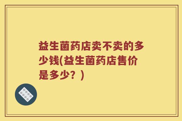 益生菌药店卖不卖的多少钱(益生菌药店售价是多少？)