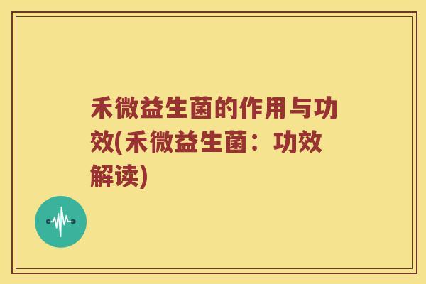 禾微益生菌的作用与功效(禾微益生菌：功效解读)