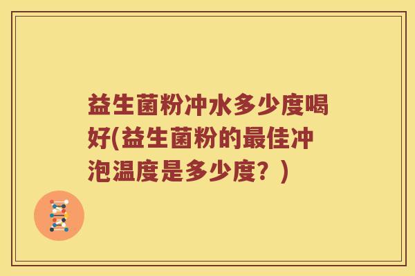 益生菌粉冲水多少度喝好(益生菌粉的最佳冲泡温度是多少度？)