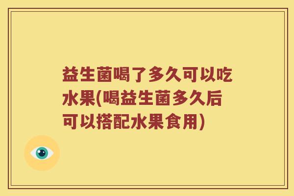 益生菌喝了多久可以吃水果(喝益生菌多久后可以搭配水果食用) 益生菌喝了多久可以吃水果(喝益生菌多久后可以搭配水果食用)