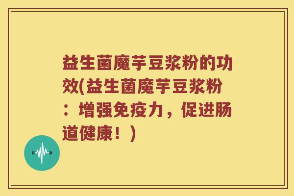 益生菌魔芋豆浆粉的功效(益生菌魔芋豆浆粉:增强力,促进肠道健康!) 益生菌魔芋豆浆粉的功效(益生菌魔芋豆浆粉:增强力,促进肠道健康!)