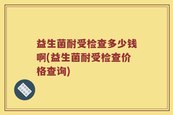 益生菌耐受检查多少钱啊(益生菌耐受检查价格查询)