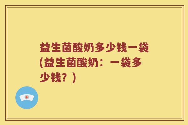 益生菌酸奶多少钱一袋(益生菌酸奶：一袋多少钱？)
