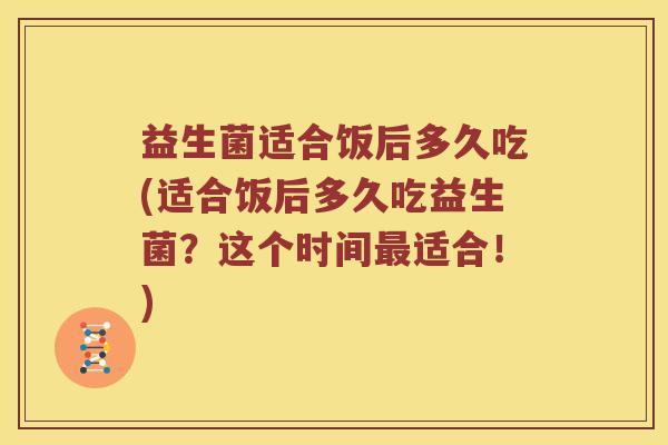 益生菌适合饭后多久吃(适合饭后多久吃益生菌？这个时间最适合！)