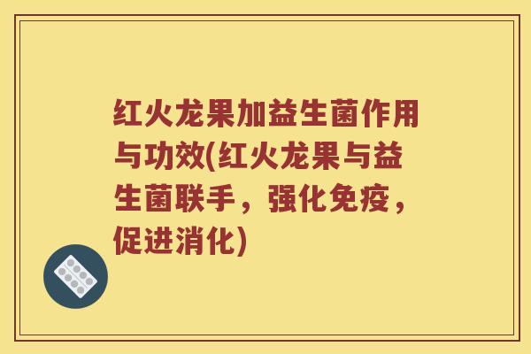 红火龙果加益生菌作用与功效(红火龙果与益生菌联手，强化免疫，促进消化)