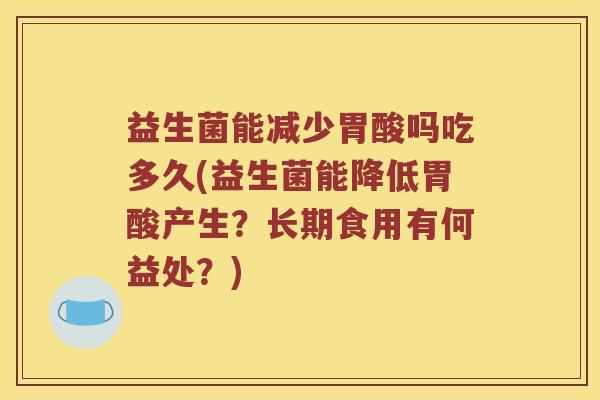 益生菌能减少胃酸吗吃多久(益生菌能降低胃酸产生？长期食用有何益处？)
