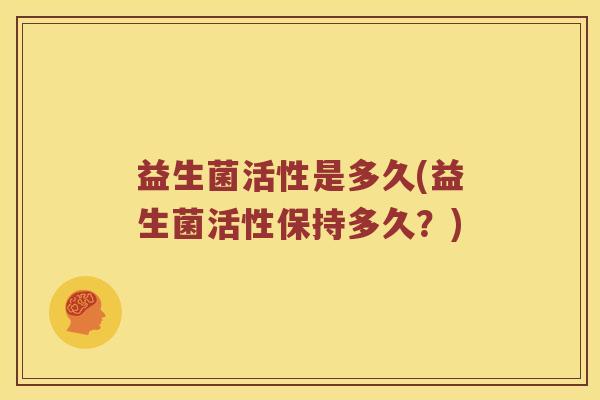 益生菌活性是多久(益生菌活性保持多久？)