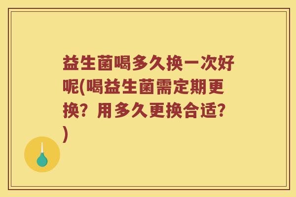 益生菌喝多久换一次好呢(喝益生菌需定期更换?用多久更换合适?) 益生菌喝多久换一次好呢(喝益生菌需定期更换?用多久更换合适?)