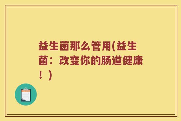益生菌那么管用(益生菌：改变你的肠道健康！)