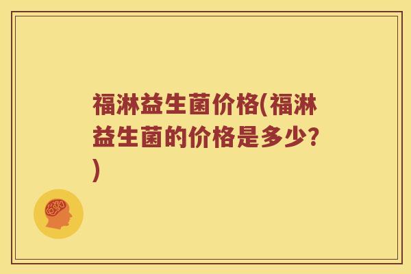 福淋益生菌价格(福淋益生菌的价格是多少？)