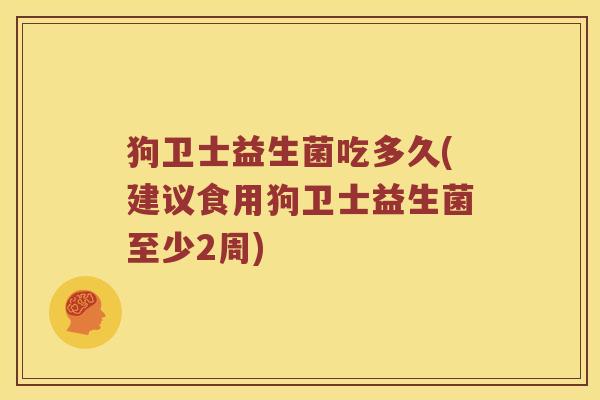 狗卫士益生菌吃多久(建议食用狗卫士益生菌至少2周)