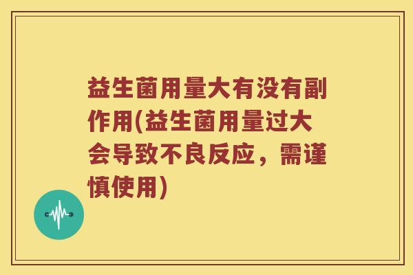 益生菌用量大有没有副作用(益生菌用量过大会导致不良反应，需谨慎使用)